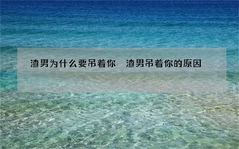 渣男为什么要吊着你 渣男吊着你的原因